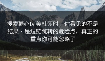 搜索糖心tv 美杜莎时，你看见的不是结果 · 是短链跳转的危险点，真正的重点你可能忽略了