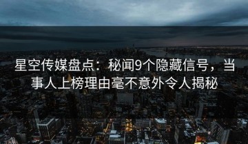 星空传媒盘点：秘闻9个隐藏信号，当事人上榜理由毫不意外令人揭秘