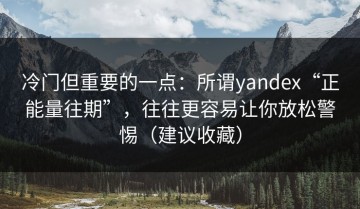 冷门但重要的一点：所谓yandex“正能量往期”，往往更容易让你放松警惕（建议收藏）