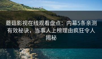 蘑菇影视在线观看盘点：内幕5条亲测有效秘诀，当事人上榜理由疯狂令人揭秘