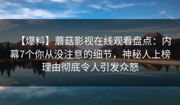 【爆料】蘑菇影视在线观看盘点：内幕7个你从没注意的细节，神秘人上榜理由彻底令人引发众怒