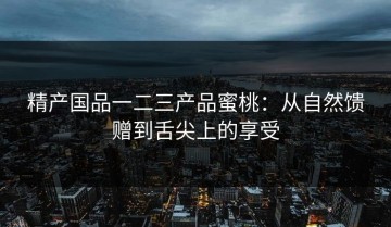 精产国品一二三产品蜜桃：从自然馈赠到舌尖上的享受