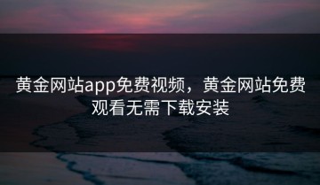 黄金网站app免费视频，黄金网站免费观看无需下载安装