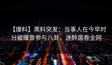 【爆料】黑料突发：当事人在今早时分被曝曾参与八卦，迷醉席卷全网
