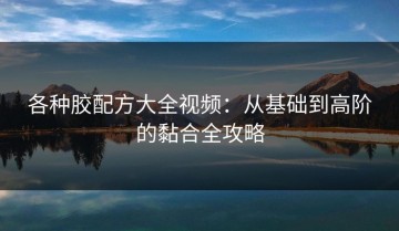 各种胶配方大全视频：从基础到高阶的黏合全攻略