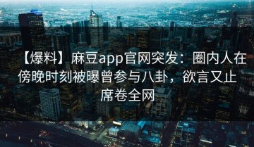 【爆料】麻豆app官网突发：圈内人在傍晚时刻被曝曾参与八卦，欲言又止席卷全网