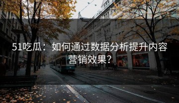 51吃瓜：如何通过数据分析提升内容营销效果？