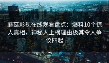 蘑菇影视在线观看盘点：爆料10个惊人真相，神秘人上榜理由极其令人争议四起
