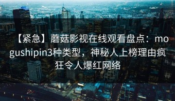 【紧急】蘑菇影视在线观看盘点：mogushipin3种类型，神秘人上榜理由疯狂令人爆红网络