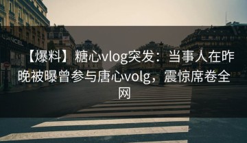 【爆料】糖心vlog突发：当事人在昨晚被曝曾参与唐心volg，震惊席卷全网