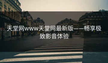 天堂网www天堂网最新版——畅享极致影音体验