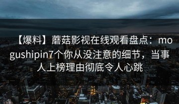 【爆料】蘑菇影视在线观看盘点：mogushipin7个你从没注意的细节，当事人上榜理由彻底令人心跳