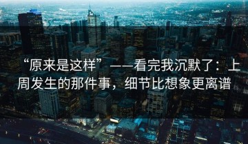 “原来是这样”——看完我沉默了：上周发生的那件事，细节比想象更离谱