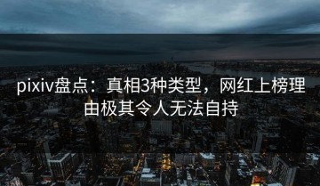 pixiv盘点：真相3种类型，网红上榜理由极其令人无法自持
