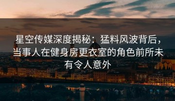 星空传媒深度揭秘：猛料风波背后，当事人在健身房更衣室的角色前所未有令人意外