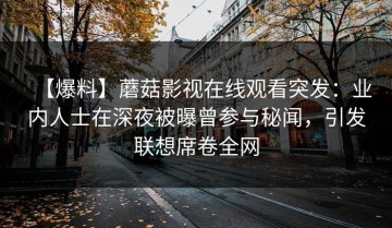 【爆料】蘑菇影视在线观看突发：业内人士在深夜被曝曾参与秘闻，引发联想席卷全网