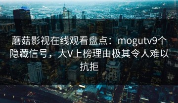 蘑菇影视在线观看盘点：mogutv9个隐藏信号，大V上榜理由极其令人难以抗拒