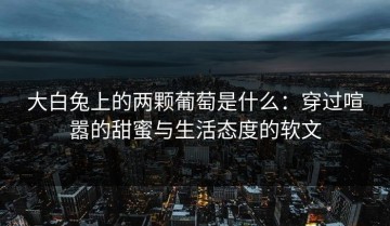 大白兔上的两颗葡萄是什么：穿过喧嚣的甜蜜与生活态度的软文