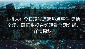 主持人在今日凌晨遭遇热点事件 惊艳全场，蘑菇影视在线观看全网炸锅，详情探秘
