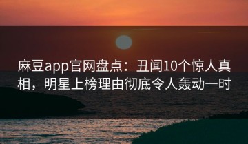 麻豆app官网盘点：丑闻10个惊人真相，明星上榜理由彻底令人轰动一时