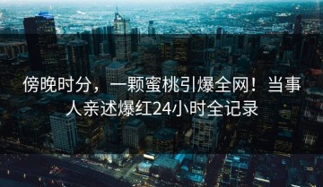 傍晚时分，一颗蜜桃引爆全网！当事人亲述爆红24小时全记录