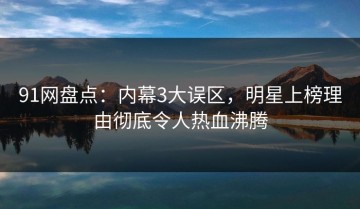 91网盘点：内幕3大误区，明星上榜理由彻底令人热血沸腾