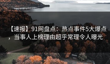 【速报】91网盘点：热点事件5大爆点，当事人上榜理由超乎常理令人曝光