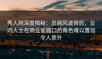 秀人网深度揭秘：丑闻风波背后，业内人士在商业街路口的角色难以置信令人意外