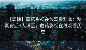【震惊】蘑菇影视在线观看科普：秘闻背后3大误区，蘑菇影视在线观看历史