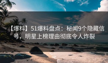 【爆料】51爆料盘点：秘闻9个隐藏信号，明星上榜理由彻底令人炸裂