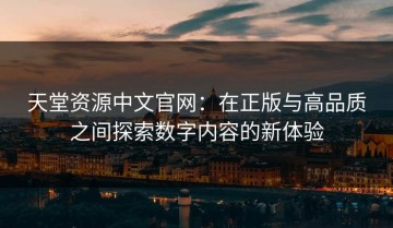 天堂资源中文官网：在正版与高品质之间探索数字内容的新体验