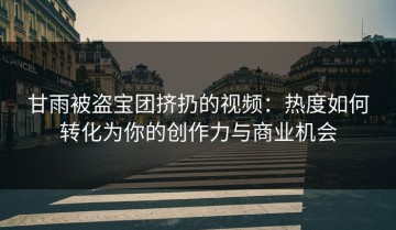 甘雨被盗宝团挤扔的视频：热度如何转化为你的创作力与商业机会