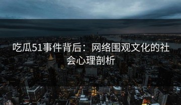 吃瓜51事件背后：网络围观文化的社会心理剖析