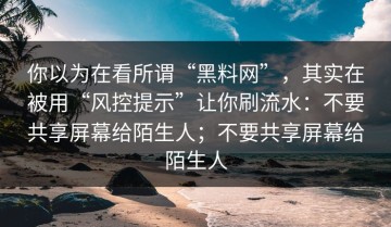 你以为在看所谓“黑料网”，其实在被用“风控提示”让你刷流水：不要共享屏幕给陌生人；不要共享屏幕给陌生人