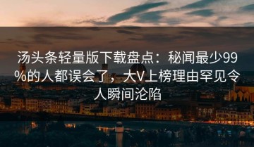 汤头条轻量版下载盘点：秘闻最少99%的人都误会了，大V上榜理由罕见令人瞬间沦陷