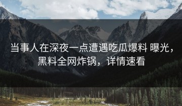 当事人在深夜一点遭遇吃瓜爆料 曝光，黑料全网炸锅，详情速看