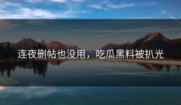 连夜删帖也没用，吃瓜黑料被扒光