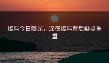 爆料今日曝光，深夜爆料背后疑点重重