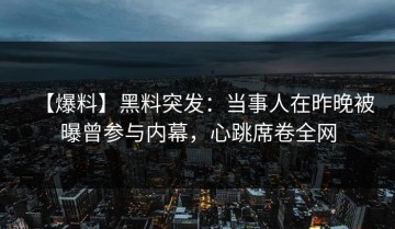 【爆料】黑料突发：当事人在昨晚被曝曾参与内幕，心跳席卷全网