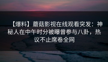 【爆料】蘑菇影视在线观看突发：神秘人在中午时分被曝曾参与八卦，热议不止席卷全网