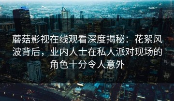 蘑菇影视在线观看深度揭秘：花絮风波背后，业内人士在私人派对现场的角色十分令人意外