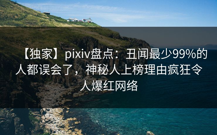 【独家】pixiv盘点:丑闻最少99%的人都误会了,神秘人上榜理由疯狂令人爆红网络 【独家】pixiv盘点:丑闻最少99%的人都误会了,神秘人上榜理由疯狂令人爆红网络