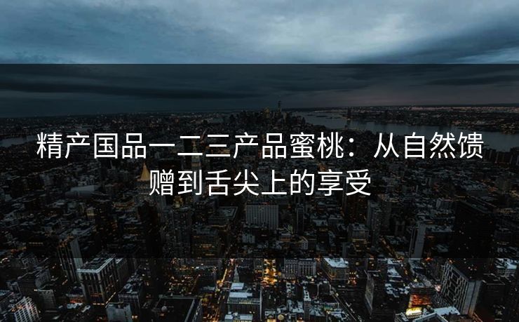 精产国品一二三产品蜜桃：从自然馈赠到舌尖上的享受