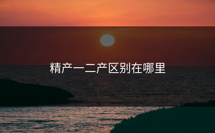 精产一二产区别在哪里