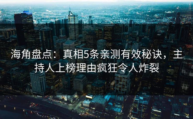 海角盘点：真相5条亲测有效秘诀，主持人上榜理由疯狂令人炸裂