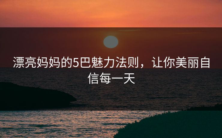 漂亮妈妈的5巴魅力法则，让你美丽自信每一天