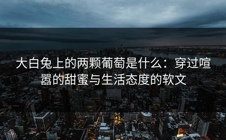 大白兔上的两颗葡萄是什么：穿过喧嚣的甜蜜与生活态度的软文