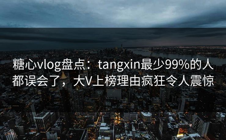 糖心vlog盘点：tangxin最少99%的人都误会了，大V上榜理由疯狂令人震惊