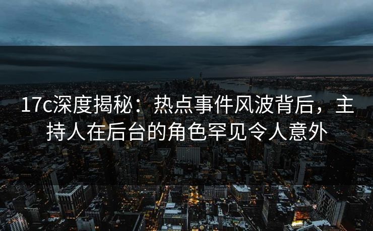 17c深度揭秘:热点事件风波背后,主持人在后台的角色罕见令人意外 17c深度揭秘:热点事件风波背后,主持人在后台的角色罕见令人意外