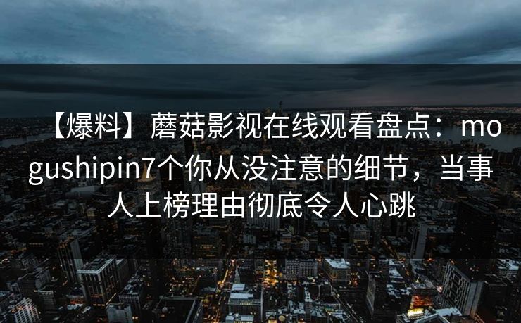 【爆料】蘑菇影视在线观看盘点：mogushipin7个你从没注意的细节，当事人上榜理由彻底令人心跳